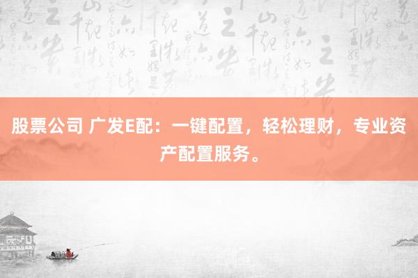 股票公司 广发E配：一键配置，轻松理财，专业资产配置服务。