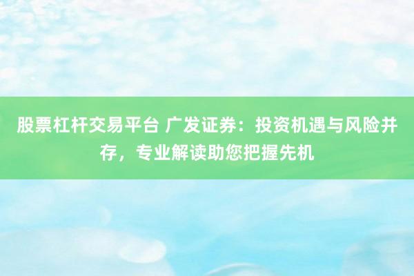 股票杠杆交易平台 广发证券：投资机遇与风险并存，专业解读助您把握先机