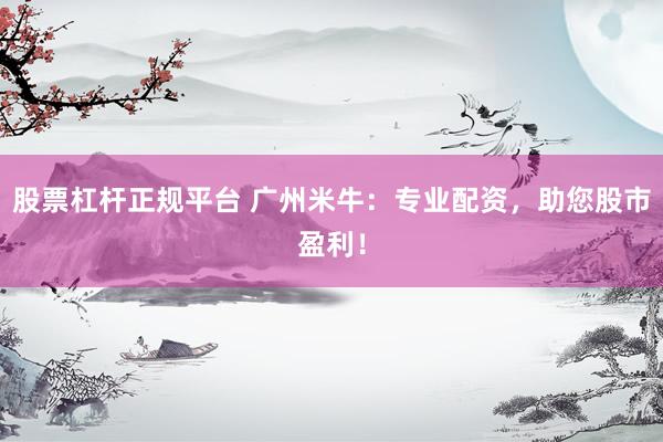 股票杠杆正规平台 广州米牛：专业配资，助您股市盈利！