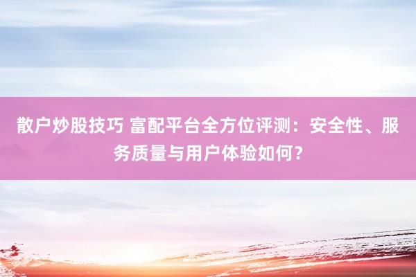 散户炒股技巧 富配平台全方位评测：安全性、服务质量与用户体验如何？