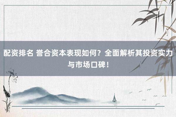 配资排名 誉合资本表现如何？全面解析其投资实力与市场口碑！