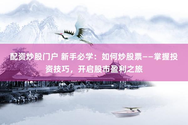 配资炒股门户 新手必学：如何炒股票——掌握投资技巧，开启股市盈利之旅