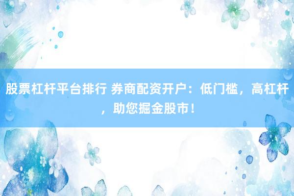 股票杠杆平台排行 券商配资开户：低门槛，高杠杆，助您掘金股市！