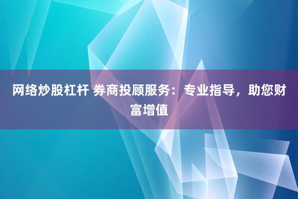 网络炒股杠杆 券商投顾服务：专业指导，助您财富增值