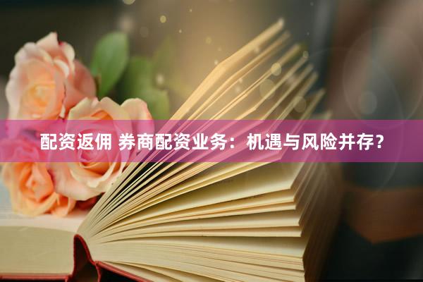 配资返佣 券商配资业务：机遇与风险并存？