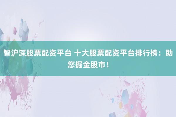 智沪深股票配资平台 十大股票配资平台排行榜：助您掘金股市！