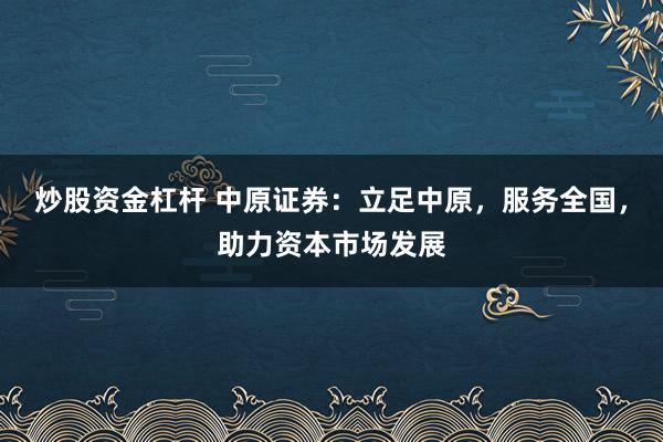 炒股资金杠杆 中原证券：立足中原，服务全国，助力资本市场发展