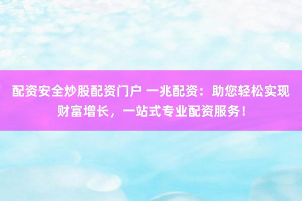 配资安全炒股配资门户 一兆配资：助您轻松实现财富增长，一站式专业配资服务！