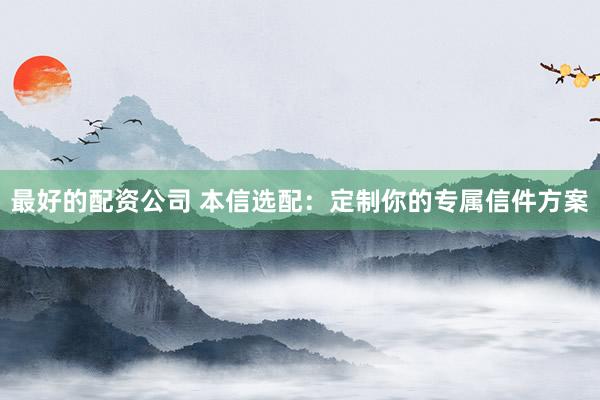 最好的配资公司 本信选配：定制你的专属信件方案