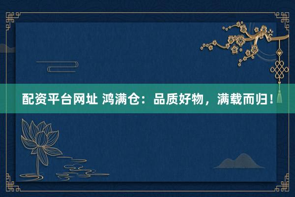 配资平台网址 鸿满仓：品质好物，满载而归！