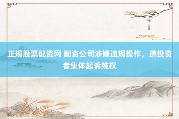 正规股票配资网 配资公司涉嫌违规操作，遭投资者集体起诉维权