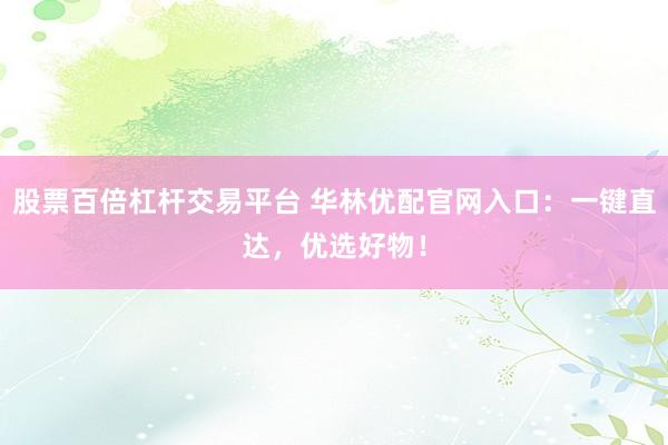 股票百倍杠杆交易平台 华林优配官网入口：一键直达，优选好物！