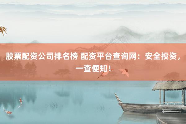 股票配资公司排名榜 配资平台查询网：安全投资，一查便知！