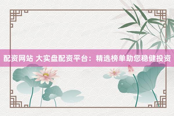 配资网站 大实盘配资平台：精选榜单助您稳健投资