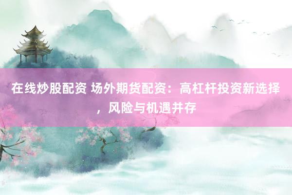 在线炒股配资 场外期货配资：高杠杆投资新选择，风险与机遇并存