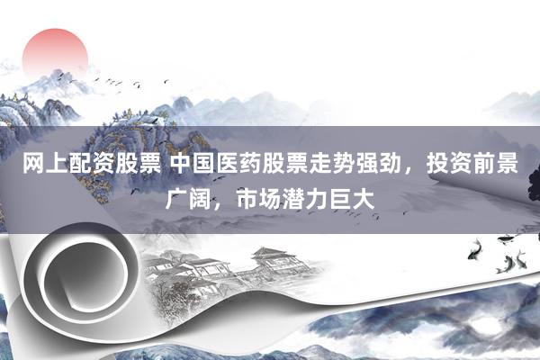 网上配资股票 中国医药股票走势强劲，投资前景广阔，市场潜力巨大