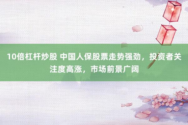 10倍杠杆炒股 中国人保股票走势强劲，投资者关注度高涨，市场前景广阔