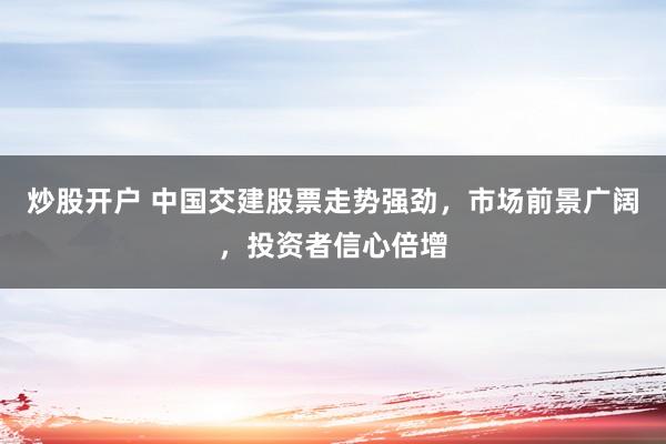 炒股开户 中国交建股票走势强劲，市场前景广阔，投资者信心倍增