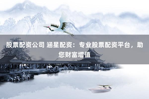 股票配资公司 涵星配资：专业股票配资平台，助您财富增值