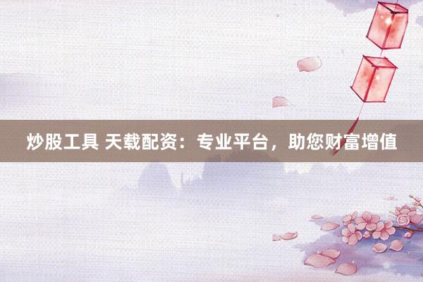 炒股工具 天载配资：专业平台，助您财富增值