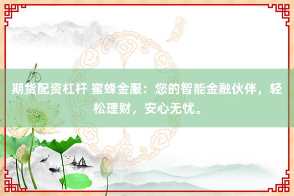 期货配资杠杆 蜜蜂金服：您的智能金融伙伴，轻松理财，安心无忧。