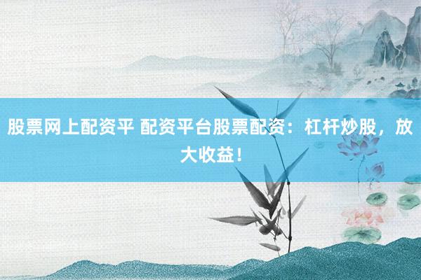 股票网上配资平 配资平台股票配资：杠杆炒股，放大收益！