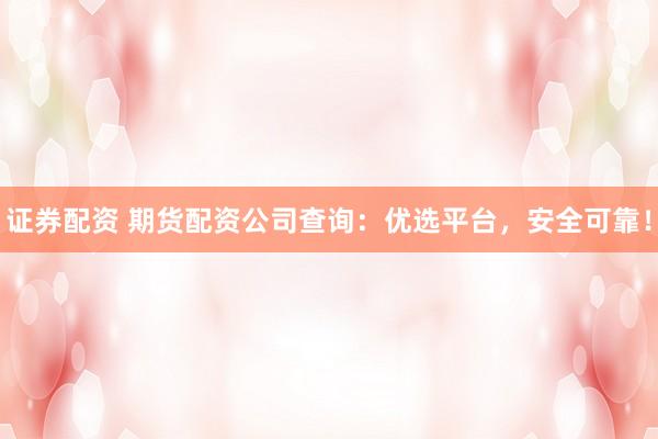 证券配资 期货配资公司查询：优选平台，安全可靠！