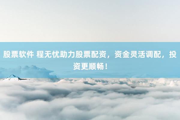 股票软件 程无忧助力股票配资，资金灵活调配，投资更顺畅！