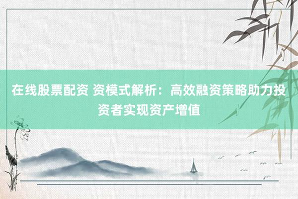 在线股票配资 资模式解析：高效融资策略助力投资者实现资产增值