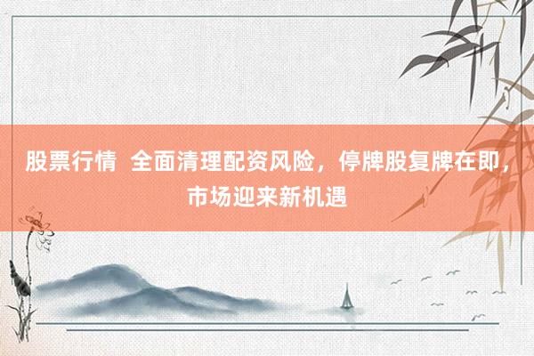 股票行情  全面清理配资风险，停牌股复牌在即，市场迎来新机遇