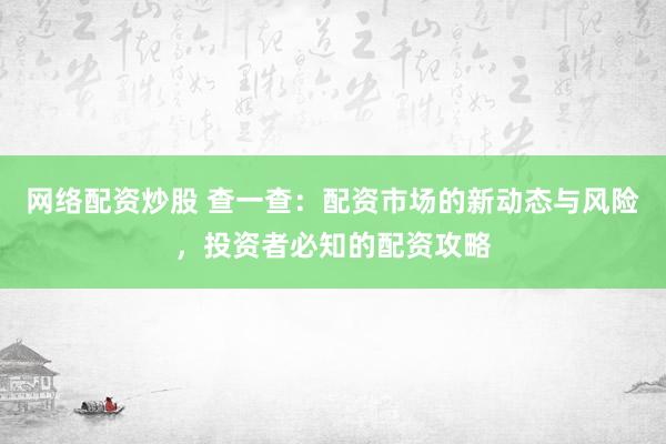 网络配资炒股 查一查：配资市场的新动态与风险，投资者必知的配资攻略