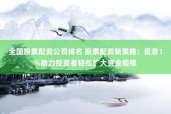 全国股票配资公司排名 股票配资新策略：低息1%助力投资者轻松扩大资金规模