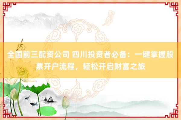全国前三配资公司 四川投资者必备：一键掌握股票开户流程，轻松开启财富之旅
