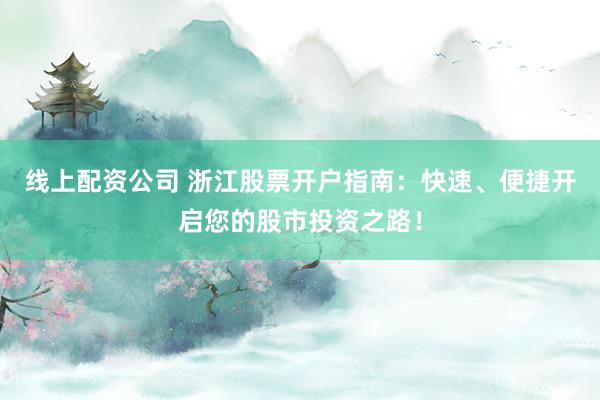 线上配资公司 浙江股票开户指南：快速、便捷开启您的股市投资之路！