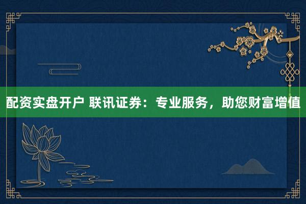 配资实盘开户 联讯证券:专业服务,助您财富增值