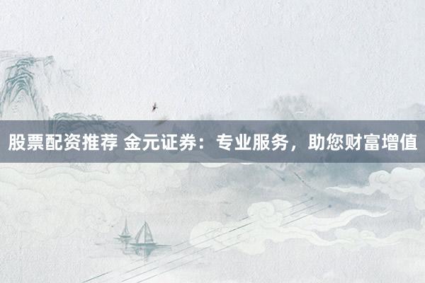 股票配资推荐 金元证券:专业服务,助您财富增值