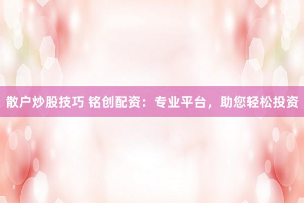 散户炒股技巧 铭创配资:专业平台,助您轻松投资