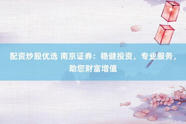 配资炒股优选 南京证券:稳健投资,专业服务,助您财富增值