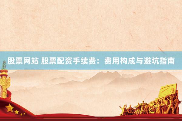 股票网站 股票配资手续费:费用构成与避坑指南