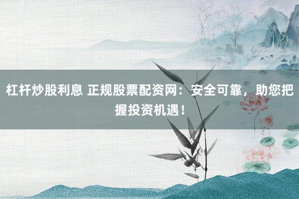 杠杆炒股利息 正规股票配资网:安全可靠,助您把握投资机遇!