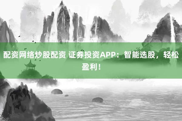 配资网络炒股配资 证券投资APP:智能选股,轻松盈利!