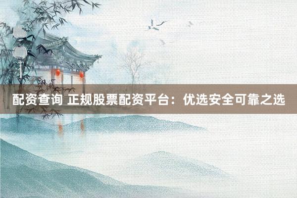 配资查询 正规股票配资平台:优选安全可靠之选