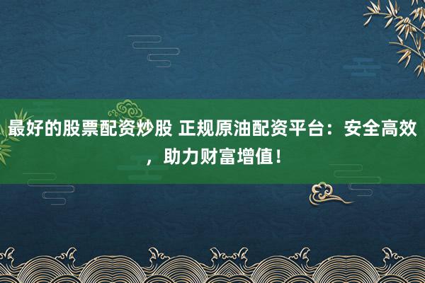 最好的股票配资炒股 正规原油配资平台:安全高效,助力财富增值!