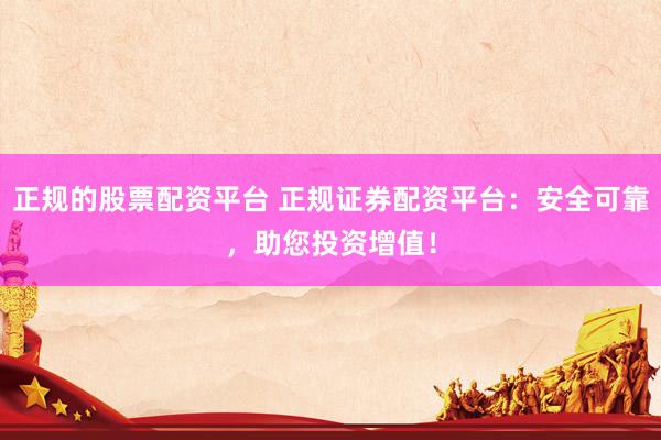 正规的股票配资平台 正规证券配资平台：安全可靠，助您投资增值！