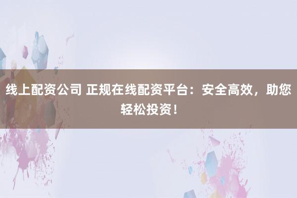 线上配资公司 正规在线配资平台:安全高效,助您轻松投资!
