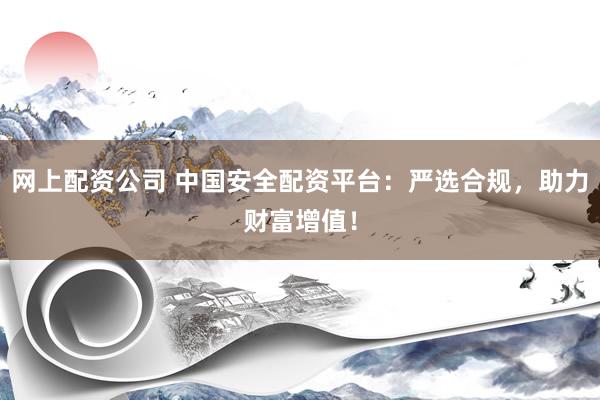 网上配资公司 中国安全配资平台:严选合规,助力财富增值!