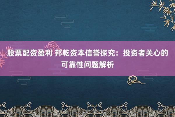 股票配资盈利 邦乾资本信誉探究:投资者关心的可靠性问题解析