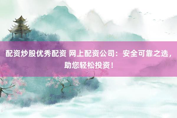 配资炒股优秀配资 网上配资公司：安全可靠之选，助您轻松投资！