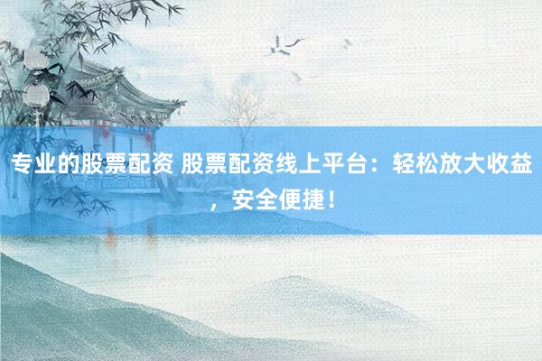 专业的股票配资 股票配资线上平台：轻松放大收益，安全便捷！
