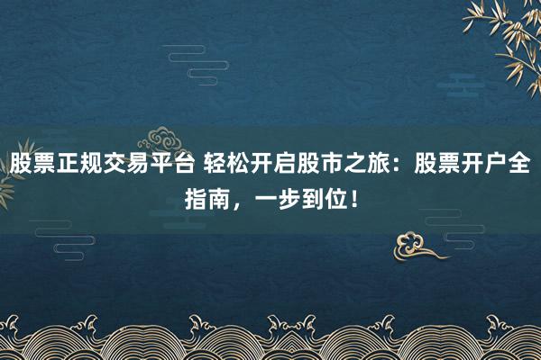 股票正规交易平台 轻松开启股市之旅:股票开户全指南,一步到位!